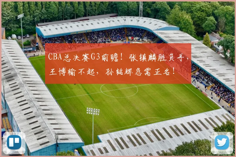 CBA总决赛G3前瞻！张镇麟胜负手，王博输不起，孙铭辉急需正名！