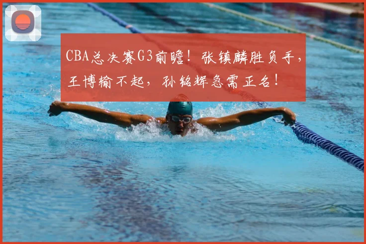 CBA总决赛G3前瞻！张镇麟胜负手，王博输不起，孙铭辉急需正名！