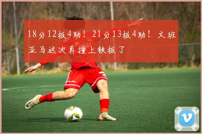18分12板4助！21分13板4助！文班亚马这次真撞上铁板了