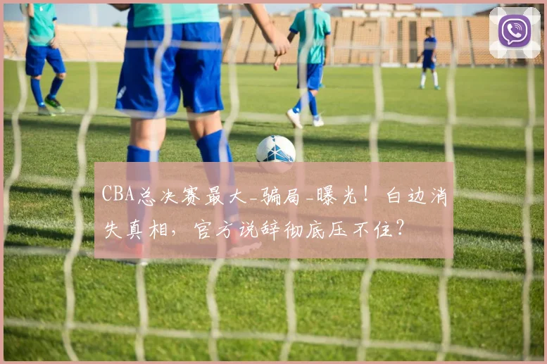 CBA总决赛最大_骗局_曝光！白边消失真相，官方说辞彻底压不住？