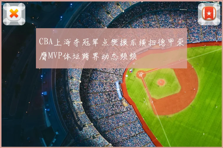 CBA上海夺冠军点樊振东横扫德甲荣膺MVP体坛跨界动态频频