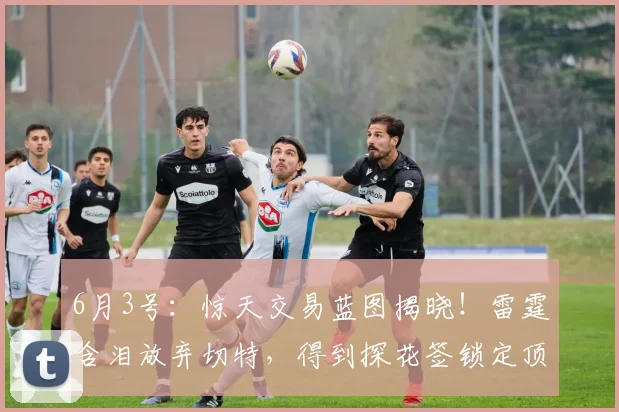 6月3号：惊天交易蓝图揭晓！雷霆含泪放弃切特，得到探花签锁定顶级新星_桑蒂·阿尔达马_1_CBA