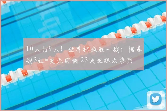 10人打9人！世界杯疯狂一战：揭幕战3红=史无前例 23次犯规太惨烈