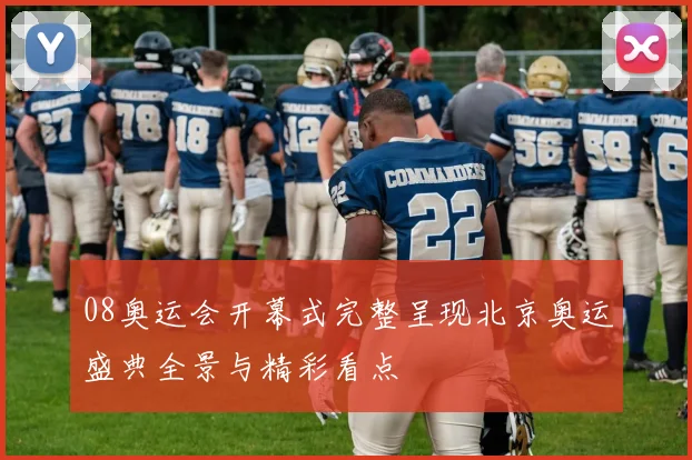 08奥运会开幕式完整呈现北京奥运盛典全景与精彩看点