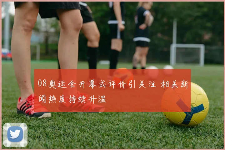 08奥运会开幕式评价引关注 相关新闻热度持续升温
