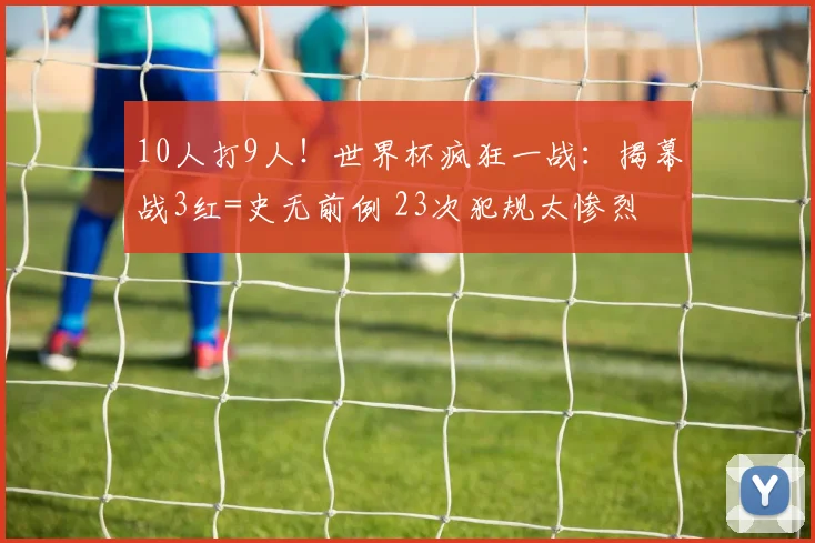 10人打9人！世界杯疯狂一战：揭幕战3红=史无前例 23次犯规太惨烈