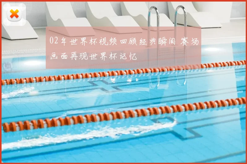 02年世界杯视频回顾经典瞬间 赛场画面再现世界杯记忆