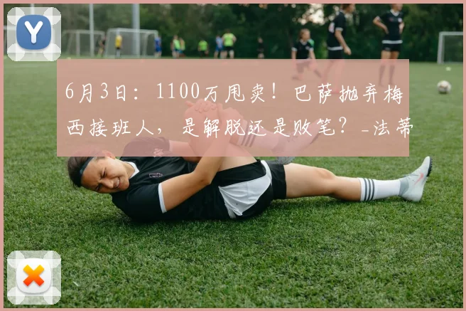 6月3日：1100万甩卖！巴萨抛弃梅西接班人，是解脱还是败笔？_法蒂_欧元_比赛
