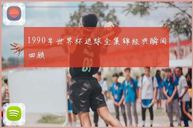 1990年世界杯进球全集锦经典瞬间回顾