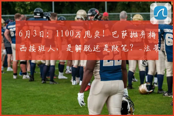 6月3日：1100万甩卖！巴萨抛弃梅西接班人，是解脱还是败笔？_法蒂_欧元_比赛