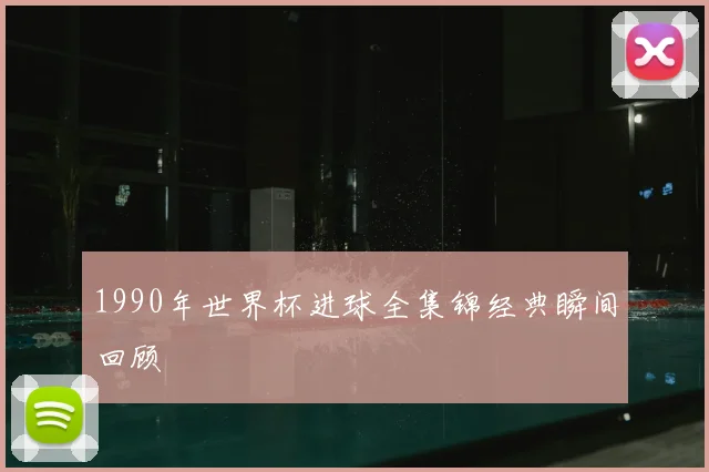 1990年世界杯进球全集锦经典瞬间回顾