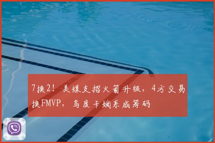 7换2！美媒支招火箭升级，4方交易换FMVP，乌度卡嫡系成筹码
