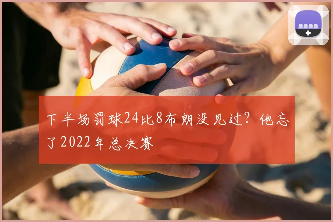 下半场罚球24比8布朗没见过？他忘了2022年总决赛