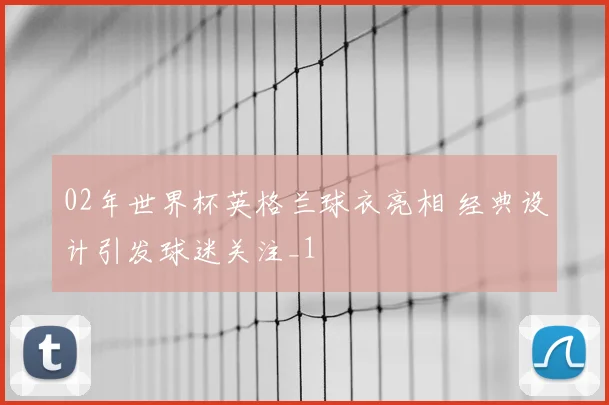 02年世界杯英格兰球衣亮相 经典设计引发球迷关注_1
