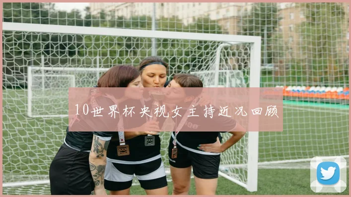 10世界杯央视女主持近况回顾