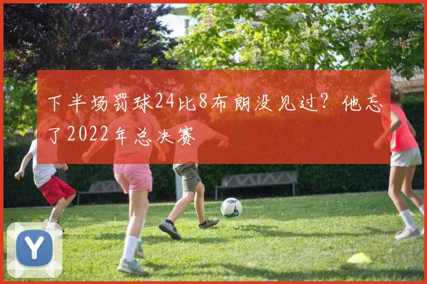 下半场罚球24比8布朗没见过？他忘了2022年总决赛