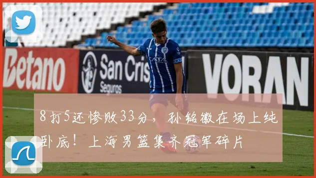 8打5还惨败33分，孙铭徽在场上纯卧底！上海男篮集齐冠军碎片