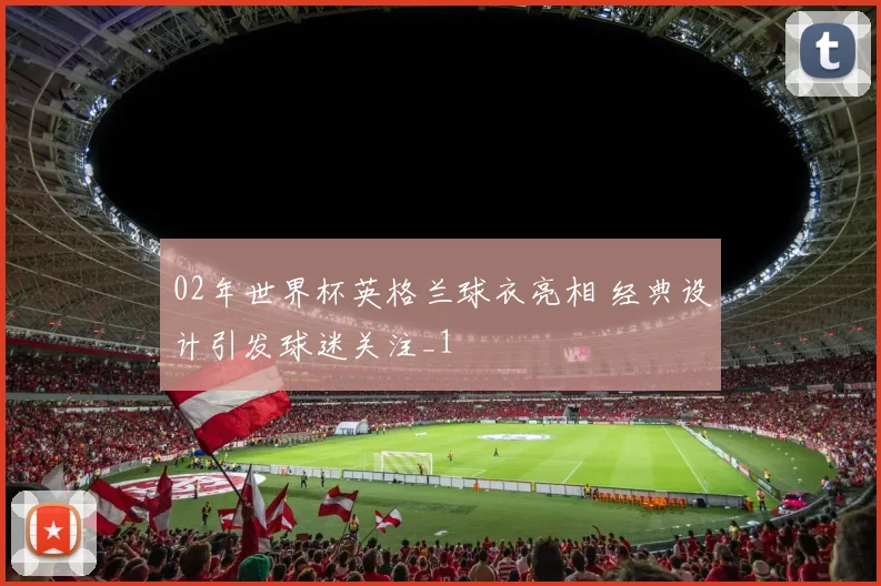 02年世界杯英格兰球衣亮相 经典设计引发球迷关注_1