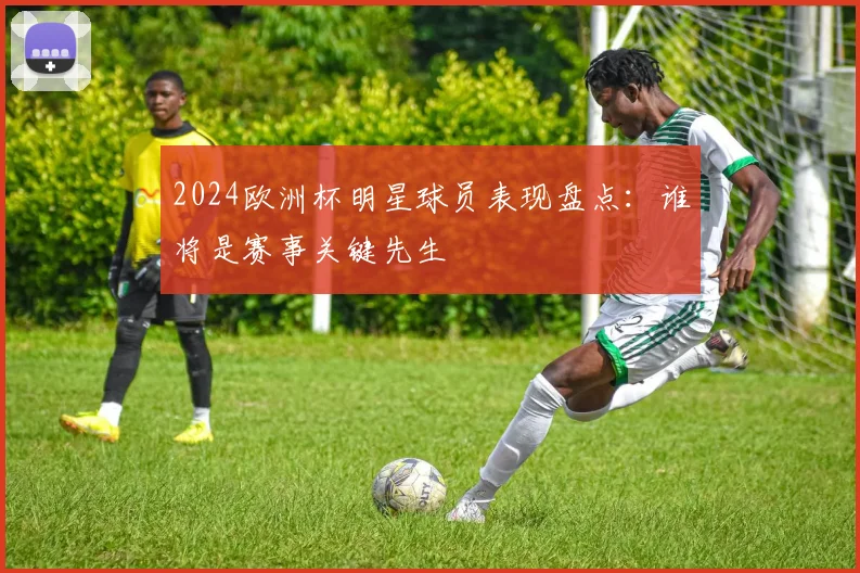 2024欧洲杯明星球员表现盘点：谁将是赛事关键先生