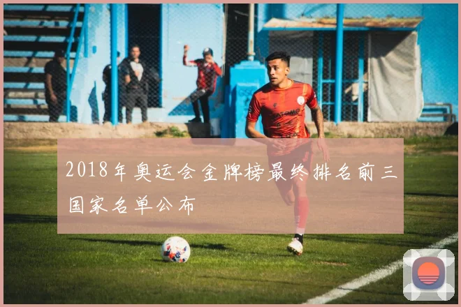 2018年奥运会金牌榜最终排名前三国家名单公布