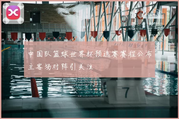 中国队篮球世界杯预选赛赛程公布主客场对阵引关注