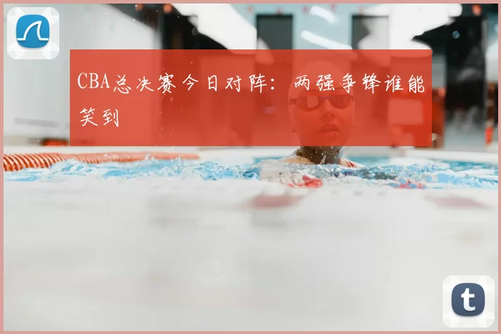 CBA总决赛今日对阵:两强争锋谁能笑到