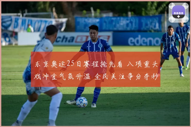 东京奥运25日赛程抢先看 八项重头戏冲金气氛升温 全民关注争分夺秒