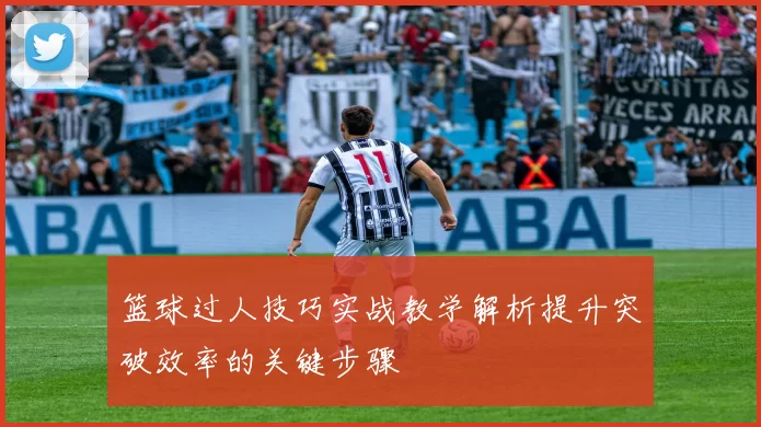 篮球过人技巧实战教学解析提升突破效率的关键步骤