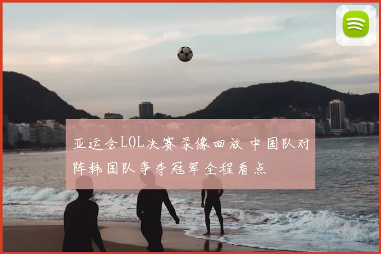 亚运会LOL决赛录像回放 中国队对阵韩国队争夺冠军全程看点