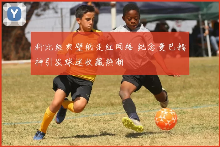 科比经典壁纸走红网络 纪念曼巴精神引发球迷收藏热潮