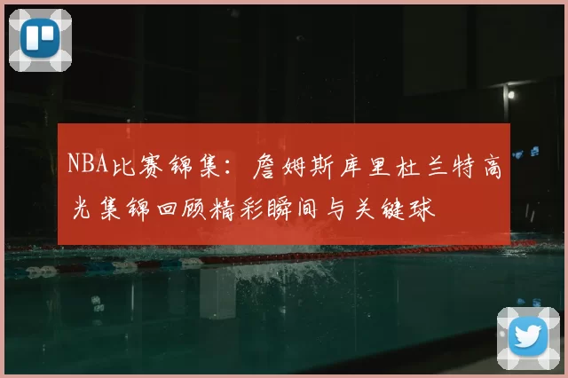 NBA比赛锦集:詹姆斯库里杜兰特高光集锦回顾精彩瞬间与关键球