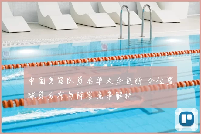 中国男篮队员名单大全更新 全位置球员分布与阵容竞争解析