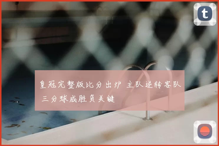 皇冠完整版比分出炉 主队逆转客队 三分球成胜负关键