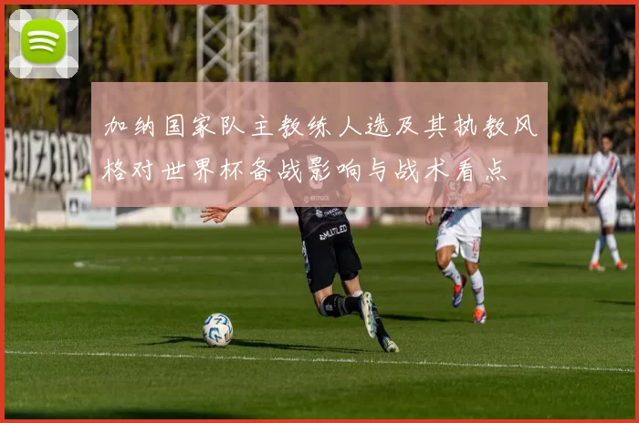 加纳国家队主教练人选及其执教风格对世界杯备战影响与战术看点