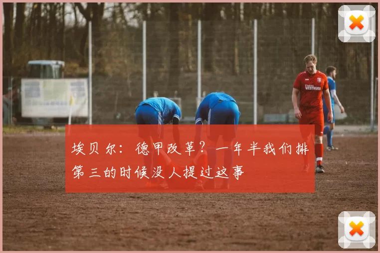 埃贝尔：德甲改革？一年半我们排第三的时候没人提过这事