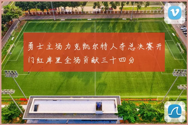 勇士主场力克凯尔特人夺总决赛开门红库里全场贡献三十四分