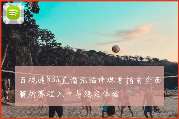 百视通NBA直播无插件观看指南全面解析赛程入口与稳定体验
