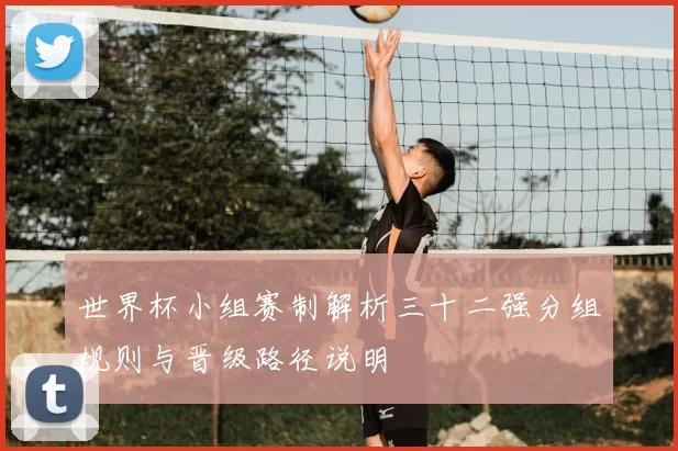 世界杯小组赛制解析三十二强分组规则与晋级路径说明