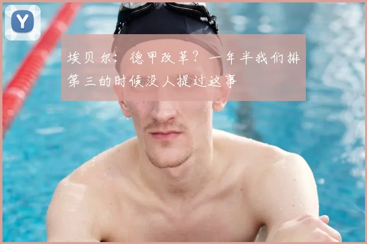 埃贝尔：德甲改革？一年半我们排第三的时候没人提过这事