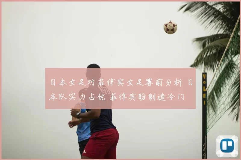 日本女足对菲律宾女足赛前分析 日本队实力占优 菲律宾盼制造冷门