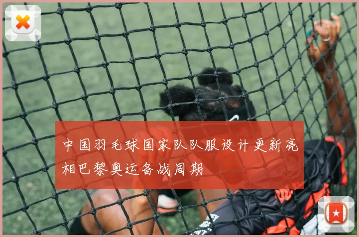 中国羽毛球国家队队服设计更新亮相巴黎奥运备战周期