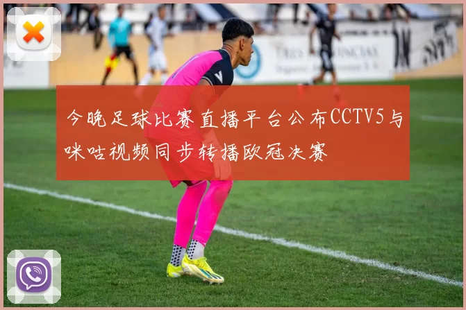 今晚足球比赛直播平台公布CCTV5与咪咕视频同步转播欧冠决赛