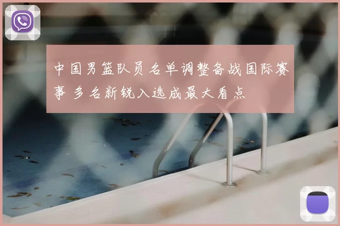 中国男篮队员名单调整备战国际赛事 多名新锐入选成最大看点