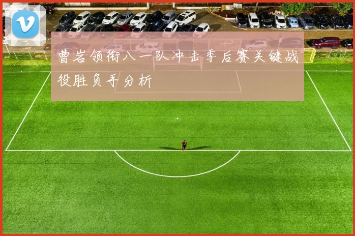 曹岩领衔八一队冲击季后赛关键战役胜负手分析