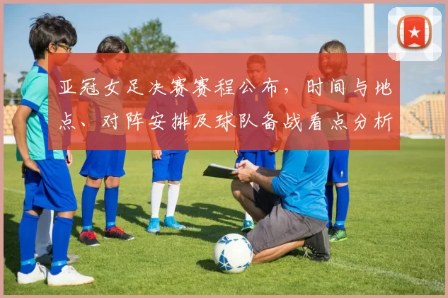 亚冠女足决赛赛程公布，时间与地点、对阵安排及球队备战看点分析