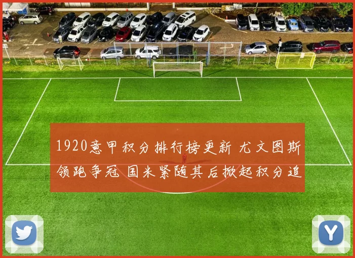 1920意甲积分排行榜更新 尤文图斯领跑争冠 国米紧随其后掀起积分追赶战