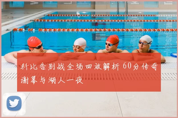 科比告别战全场回放解析 60分传奇谢幕与湖人一夜