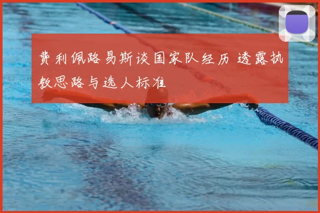 费利佩路易斯谈国家队经历 透露执教思路与选人标准