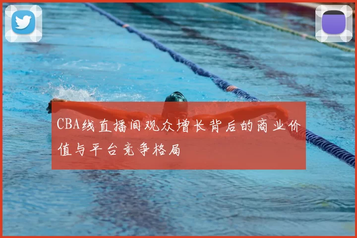 CBA线直播间观众增长背后的商业价值与平台竞争格局
