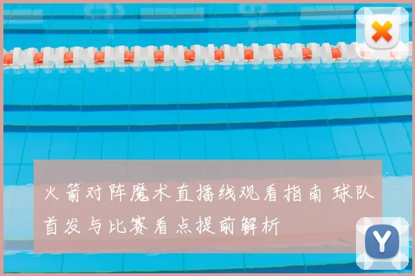 火箭对阵魔术直播线观看指南 球队首发与比赛看点提前解析